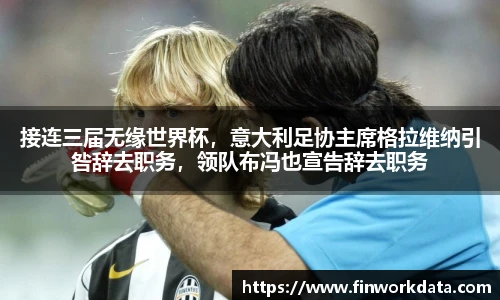 接连三届无缘世界杯，意大利足协主席格拉维纳引咎辞去职务，领队布冯也宣告辞去职务