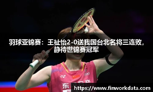 羽球亚锦赛：王祉怡2-0送我国台北名将三连败，静待世锦赛冠军